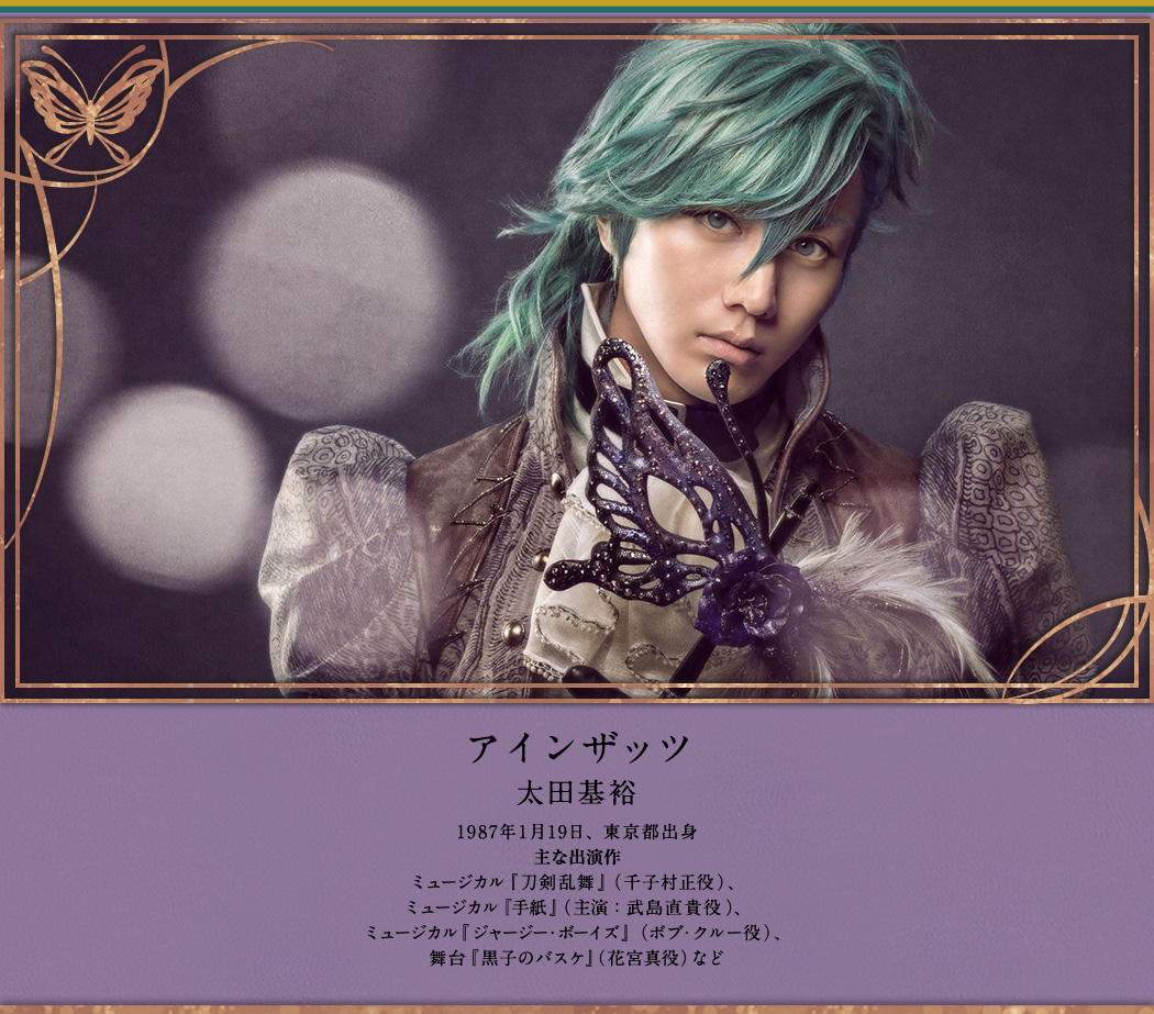 アインザッツ 太田基裕 Motohiro Ota 1987年1月19日、東京都出身 主な出演作 ミュージカル『刀剣乱舞』（千子村正役）、ミュージカル『手紙』（主演：武島直貴役）、ミュージカル『ジャージー・ボーイズ』（ボブ・クルー役）、舞台『黒子のバスケ』（花宮真役）など