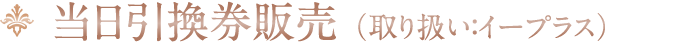 当日引換券販売(取り扱い:イープラス)